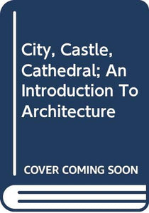 City, Castle, Cathedral; An Introduction To Architecture 