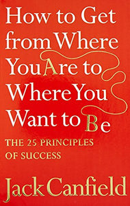 How to Get from Where You Are to Where You Want to Be: The 25 Principles of Success 