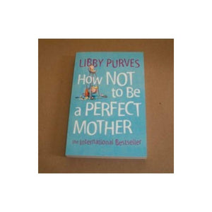 How Not to Be a Perfect Mother: The International Bestseller 