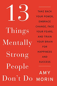 13 THINGS MENTALLY STRONG PEOPLE DON'T DO: TAKE BACK YOUR POWER, EMBRACE CHANGE, FACE YOUR FEARS, AND TRAIN YOUR BRAIN FOR HAPPINESS AND SUCCESS 