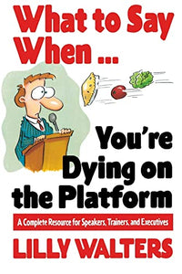 What to Say When. . .You're Dying on the Platform: A Complete Resource for Speakers, Trainers, and Executives 