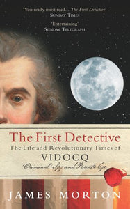 The First DetectiveThe Life and Revolutionary Times of Eugene Vidocq; Criminal, 