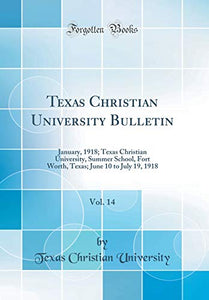 Texas Christian University Bulletin, Vol. 14: January, 1918; Texas Christian University, Summer School, Fort Worth, Texas; June 10 to July 19, 1918 (Classic Reprint) 