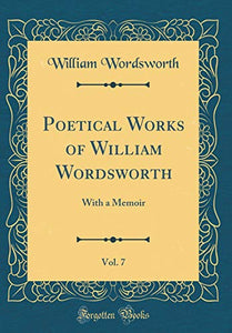 Poetical Works of William Wordsworth, Vol. 7: With a Memoir (Classic Reprint) 