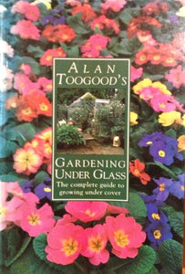 Alan Toogood's Gardening Under Glass 