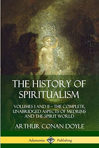 The History of Spiritualism: Volumes I and II – The Complete, Unabridged Aspects of Mediums and the Spirit World 