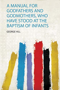 A Manual for Godfathers and Godmothers, Who Have Stood at the Baptism of Infants 