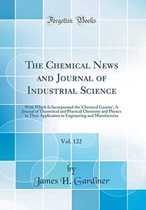 The Chemical News and Journal of Industrial Science, Vol. 122: With Which Is Incorporated the 'Chemical Gazette', A Journal of Theoretical and Practical Chemistry and Physics in Their Application to Engineering and Manufactures (Classic Reprint) 