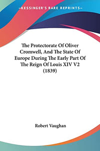 The Protectorate Of Oliver Cromwell, And The State Of Europe During The Early Part Of The Reign Of Louis XIV V2 (1839) 