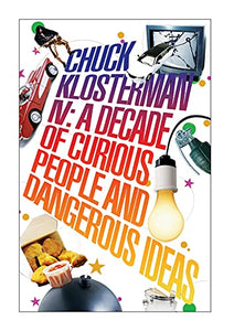 Chuck Klosterman IV: A Decade of Curious People and Dangerous Ideas 