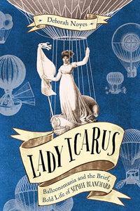 Lady Icarus: Balloonmania and the Brief, Bold Life of Sophie Blanchard 