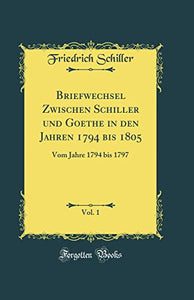 Briefwechsel Zwischen Schiller Und Goethe in Den Jahren 1794 Bis 1805, Vol. 1 