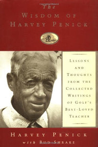 The Wisdom of Harvey Penick: Lessons and Thoughts from the Collected Writings of Golf's Best Loved Te 