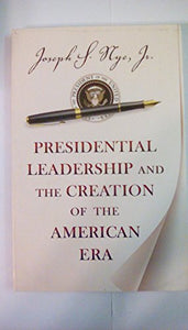 Presidential Leadership and the Creation of the American Era 