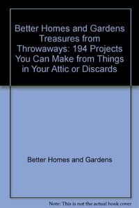 Better Homes and Gardens Treasures from Throwaways: 194 Projects You Can Make from Things in Your Attic or Discards 