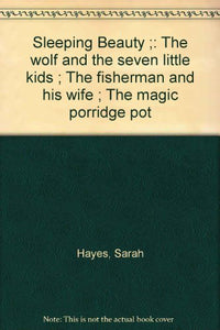 Sleeping Beauty ;: The wolf and the seven little kids ; The fisherman and his wife ; The magic porridge pot 