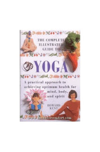 The Complete Illustrated Guide to Yoga: A Practical Approach to Achieving Optimum Health for Mind, Body and Spirit 