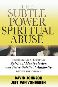 The Subtle Power of Spiritual Abuse – Recognizing and Escaping Spiritual Manipulation and False Spiritual Authority Within the Church 