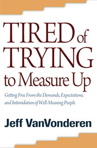 Tired of Trying to Measure Up – Getting Free from the Demands, Expectations, and Intimidation of Well–Meaning People 