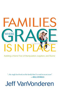 Families Where Grace Is in Place – Building a Home Free of Manipulation, Legalism, and Shame 