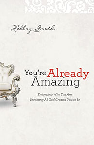 You`re Already Amazing – Embracing Who You Are, Becoming All God Created You to Be 