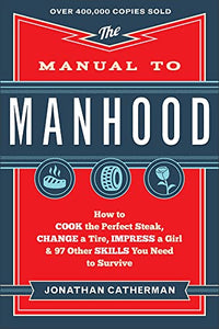 The Manual to Manhood – How to Cook the Perfect Steak, Change a Tire, Impress a Girl & 97 Other Skills You Need to Survive 