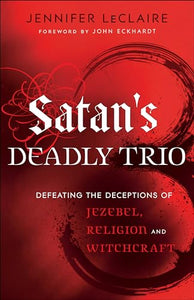 Satan`s Deadly Trio – Defeating the Deceptions of Jezebel, Religion and Witchcraft 