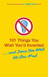 101 Things You Wish You'd Invented... and Some You Wish No One Had 