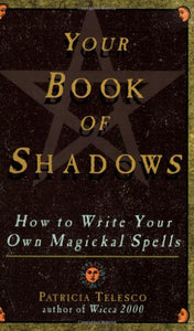 Your Book of Shadows: How to Write Your Own Magickal Spells 