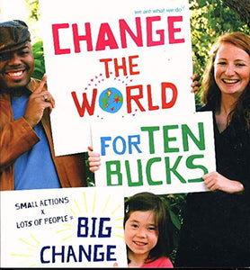 Change the World for Ten Bucks: Small Actions X Lots of People = Big Change 