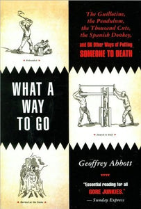 What a Way to Go: The Guillotine, the Pendulum, the Thousand Cuts, the Spanish Donkey, and 66 Other Ways of Putting Someone to Death 