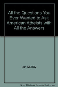 All the Questions You Ever Wanted to Ask American Atheists with All the Answers 