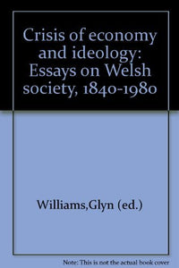 Crisis of Economy and Ideology: Essays on Welsh Society, 1840-1980 