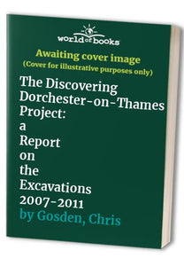 The Discovering Dorchester-on-Thames Project: a Report on the Excavations 2007-2011 