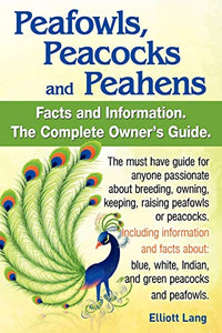 Peafowls, Peacocks and Peahens. Including Facts and Information About Blue, White, Indian and Green Peacocks. Breeding, Owning, Keeping and Raising Peafowls or Peacocks Covered. 