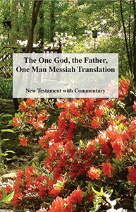 The One God, the Father, One Man Messiah Translation: New Testament with Commentary 