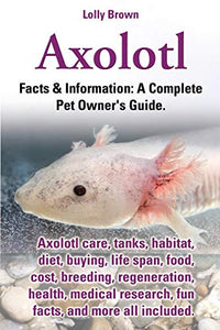 Axolotl. Axolotl Care, Tanks, Habitat, Diet, Buying, Life Span, Food, Cost, Breeding, Regeneration, Health, Medical Research, Fun Facts, and More All 