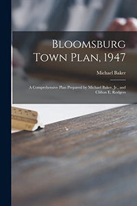 Bloomsburg Town Plan, 1947; a Comprehensive Plan Prepared by Michael Baker, Jr., and Clifton E. Rodgers 