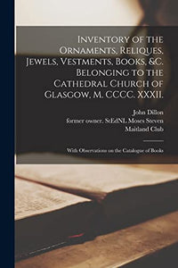 Inventory of the Ornaments, Reliques, Jewels, Vestments, Books, &c. Belonging to the Cathedral Church of Glasgow, M. CCCC. XXXII. 