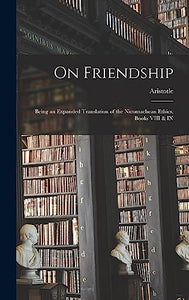 On Friendship; Being an Expanded Translation of the Nicomachean Ethics, Books VIII & IX 