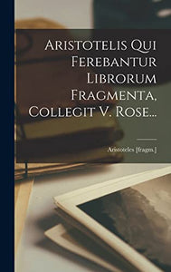 Aristotelis Qui Ferebantur Librorum Fragmenta, Collegit V. Rose... 