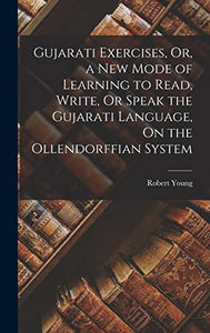 Gujarati Exercises, Or, a New Mode of Learning to Read, Write, Or Speak the Gujarati Language, On the Ollendorffian System 