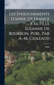 Les Enseignements D'anne De France ... À Sa Fille Susanne De Bourbon, Publ. Par A.-M. Chazaud 