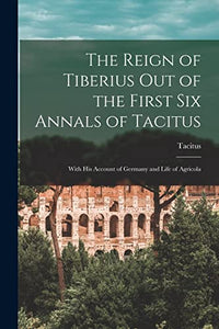 The Reign of Tiberius Out of the First Six Annals of Tacitus 