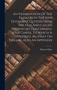 An Examination Of The Passages In The New Testament Quoted From The Old And Called Prophecies Concerning Jesus Christ. To Which Is Prefixed, An Essay On Dreams. Also An Appendix 