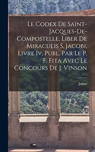 Le Codex De Saint-Jacques-De-Compostelle, Liber De Miraculis S. Jacobi, Livre Iv, Publ. Par Le P. F. Fita Avec Le Concours De J. Vinson 