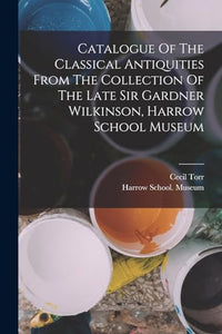 Catalogue Of The Classical Antiquities From The Collection Of The Late Sir Gardner Wilkinson, Harrow School Museum 