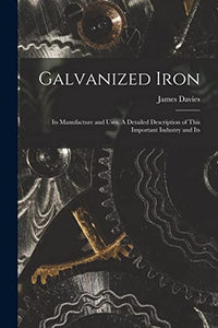 Galvanized Iron; Its Manufacture and Uses. A Detailed Description of This Important Industry and Its 