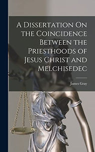 A Dissertation On the Coincidence Between the Priesthoods of Jesus Christ and Melchisedec 