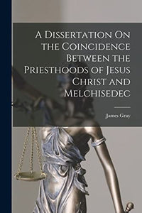 A Dissertation On the Coincidence Between the Priesthoods of Jesus Christ and Melchisedec 